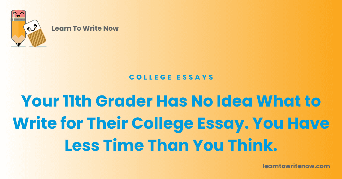 Your 11th Grader Has No Idea What to Write for Their College Essay. You Have Less Time Than You Think.